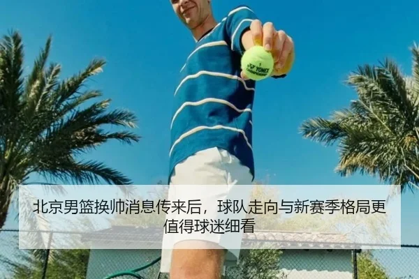 北京男篮换帅消息传来后，球队走向与新赛季格局更值得球迷细看（DouYu）