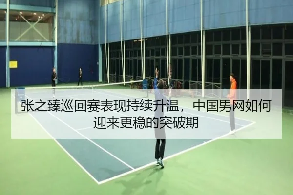 张之臻巡回赛表现持续升温，中国男网如何迎来更稳的突破期 - DouYu
